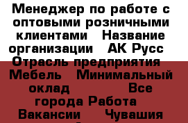 Менеджер по работе с оптовыми/розничными клиентами › Название организации ­ АК-Русс › Отрасль предприятия ­ Мебель › Минимальный оклад ­ 35 000 - Все города Работа » Вакансии   . Чувашия респ.,Алатырь г.